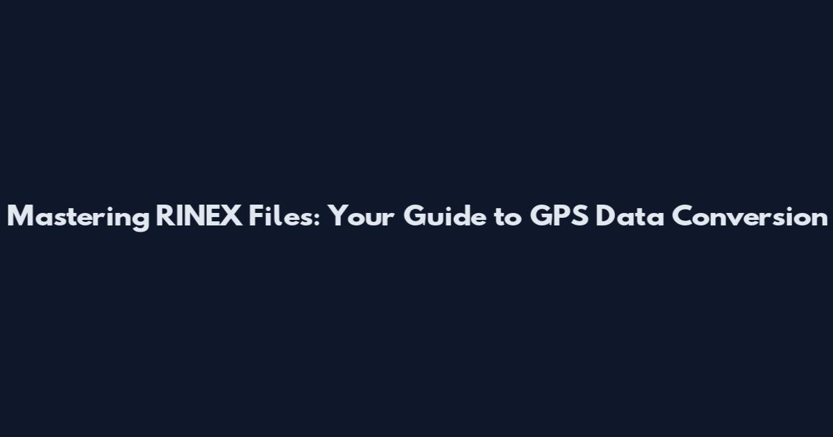 Mastering RINEX Files: Your Guide to GPS Data Conversion