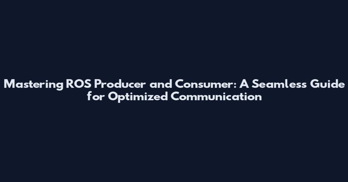 Mastering ROS Producer and Consumer: A Seamless Guide for Optimized Communication