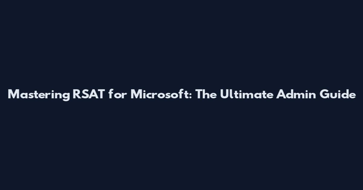 Mastering RSAT for Microsoft: The Ultimate Admin Guide