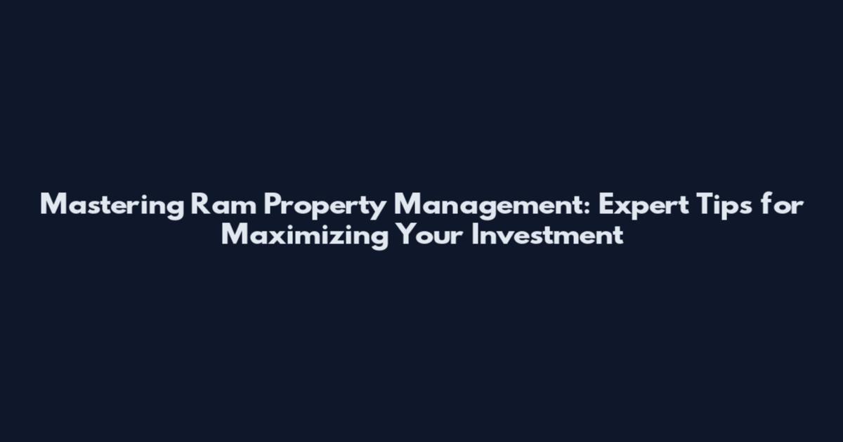 Mastering Ram Property Management: Expert Tips for Maximizing Your Investment