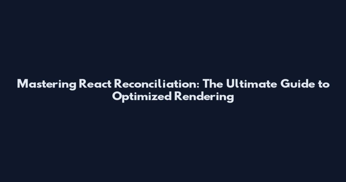 Mastering React Reconciliation: The Ultimate Guide to Optimized Rendering