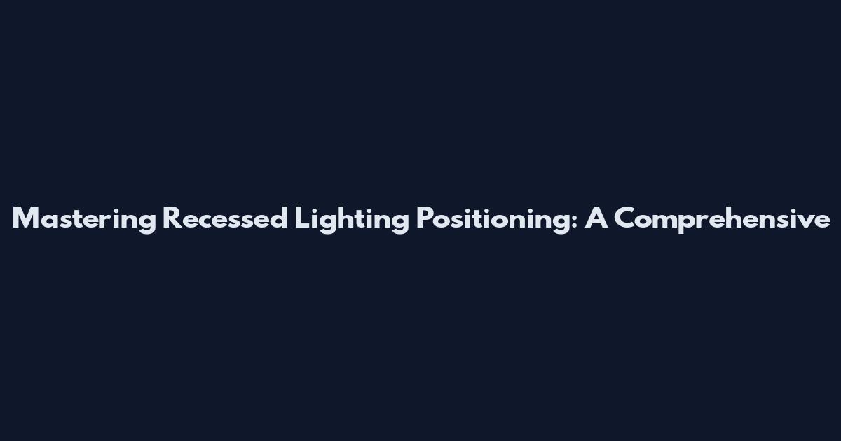 Mastering Recessed Lighting Positioning: A Comprehensive