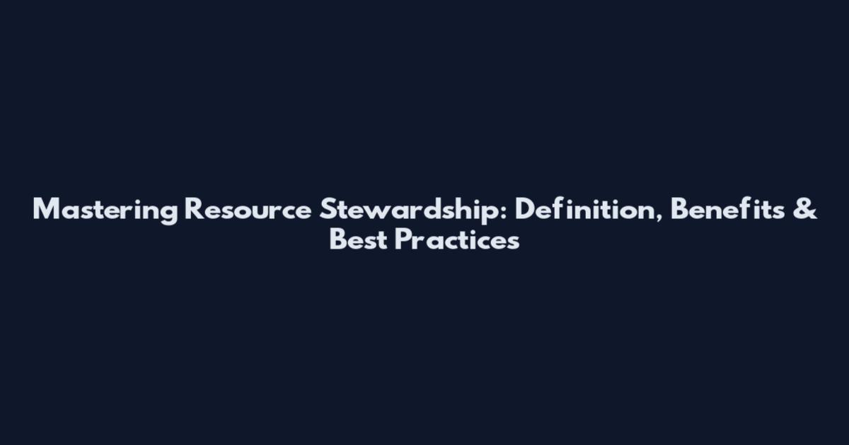 Mastering Resource Stewardship: Definition, Benefits & Best Practices