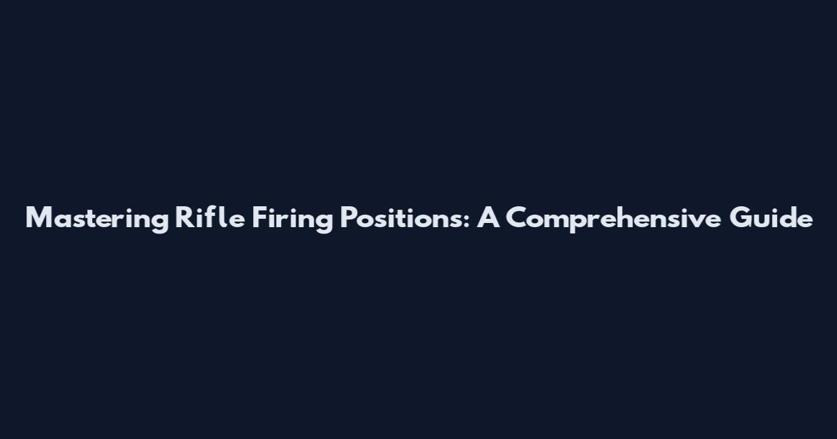 Mastering Rifle Firing Positions: A Comprehensive Guide
