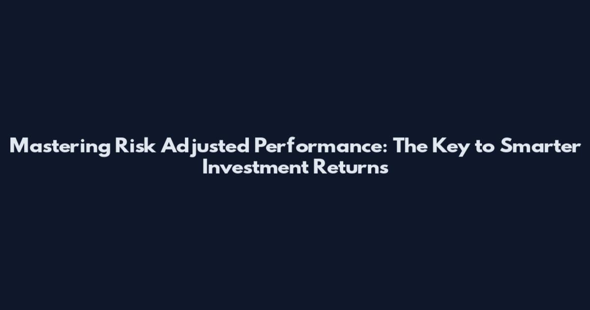 Mastering Risk Adjusted Performance: The Key to Smarter Investment Returns