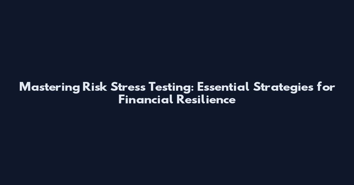 Mastering Risk Stress Testing: Essential Strategies for Financial Resilience
