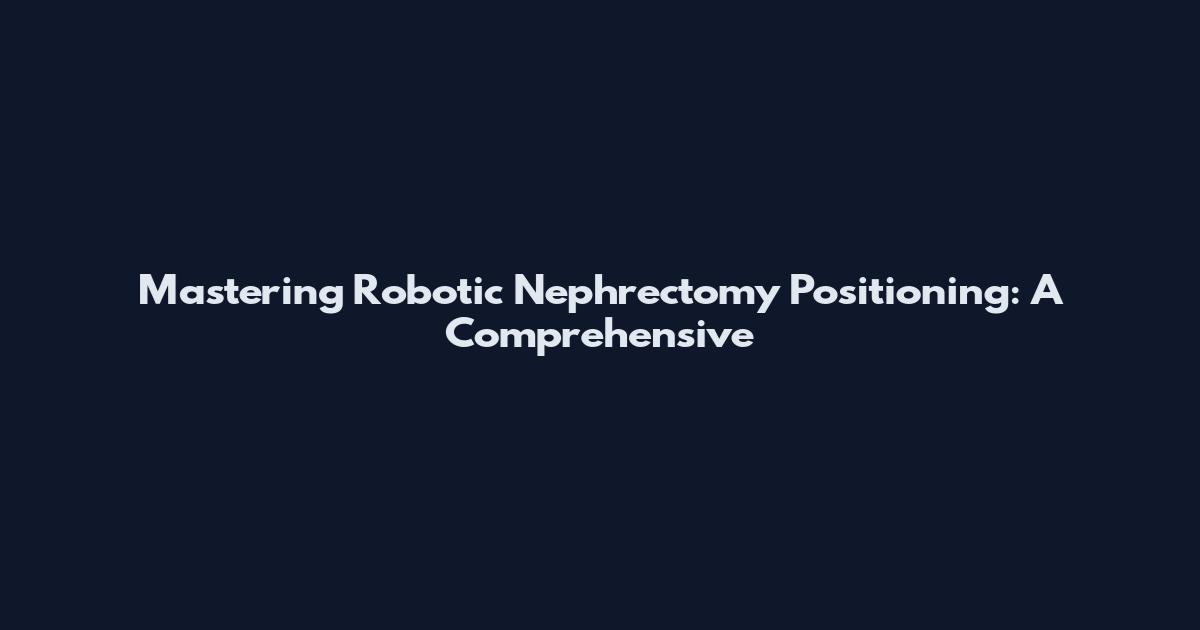 Mastering Robotic Nephrectomy Positioning: A Comprehensive
