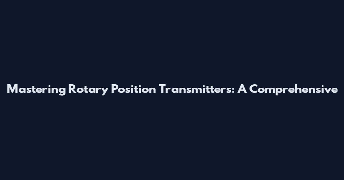 Mastering Rotary Position Transmitters: A Comprehensive