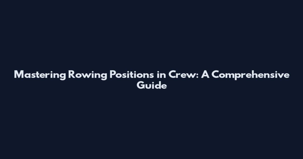 Mastering Rowing Positions in Crew: A Comprehensive Guide
