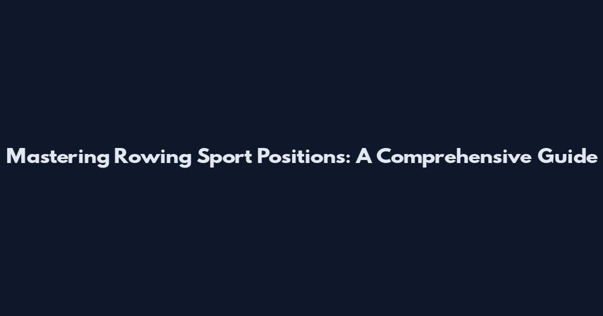 Mastering Rowing Sport Positions: A Comprehensive Guide