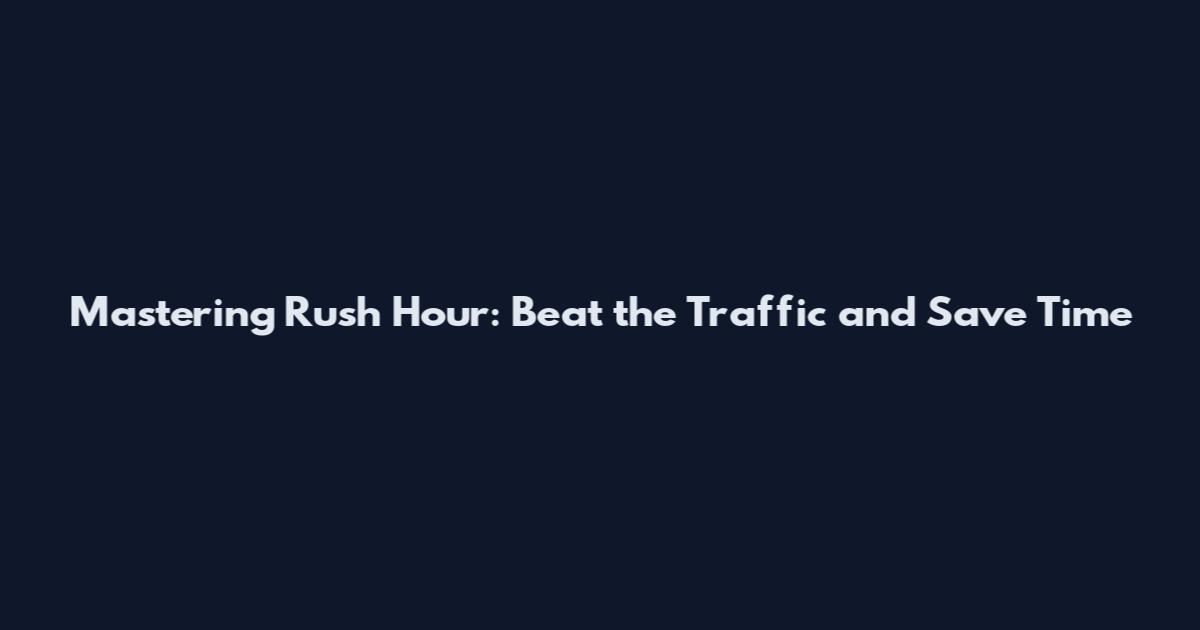 Mastering Rush Hour: Beat the Traffic and Save Time
