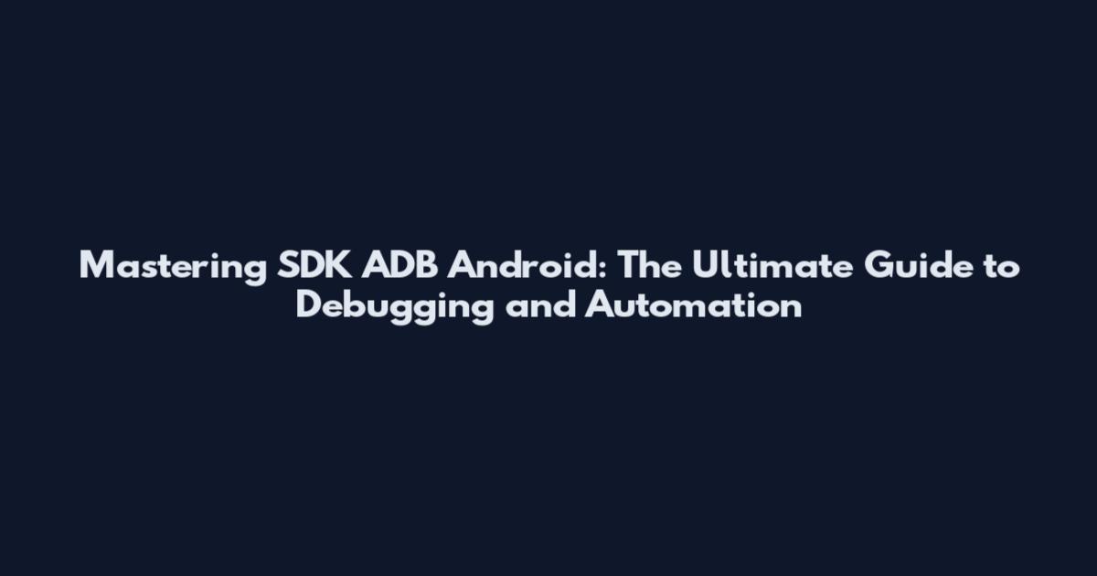 Mastering SDK ADB Android: The Ultimate Guide to Debugging and Automation
