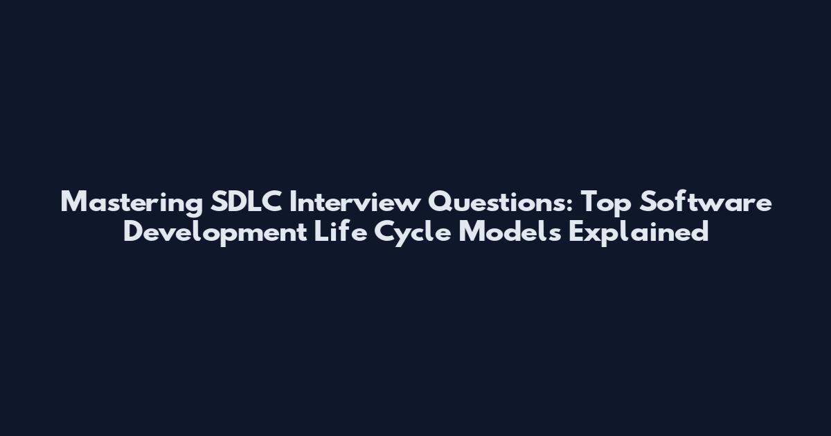 Mastering SDLC Interview Questions: Top Software Development Life Cycle Models Explained