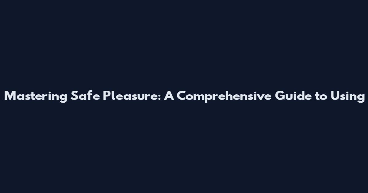 Mastering Safe Pleasure: A Comprehensive Guide to Using