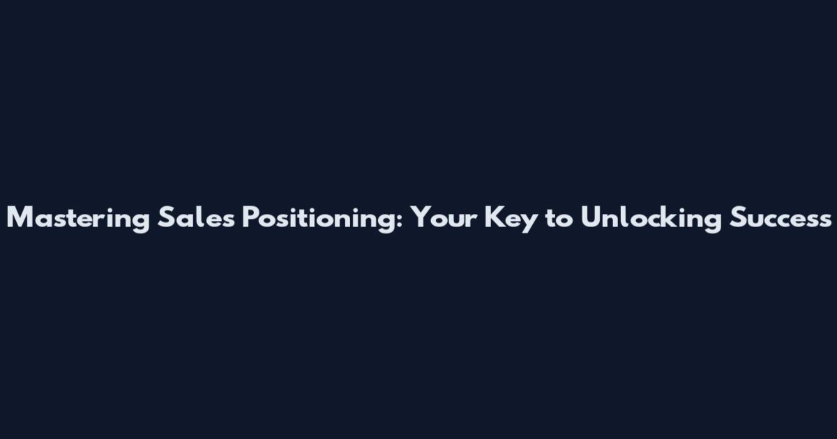 Mastering Sales Positioning: Your Key to Unlocking Success
