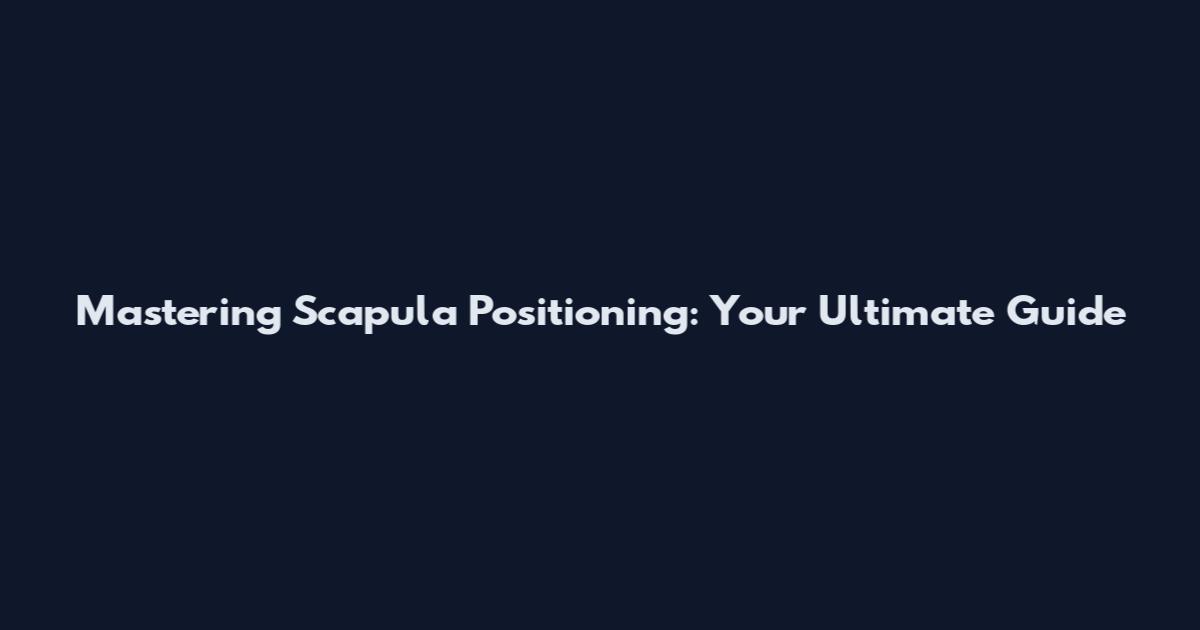 Mastering Scapula Positioning: Your Ultimate Guide