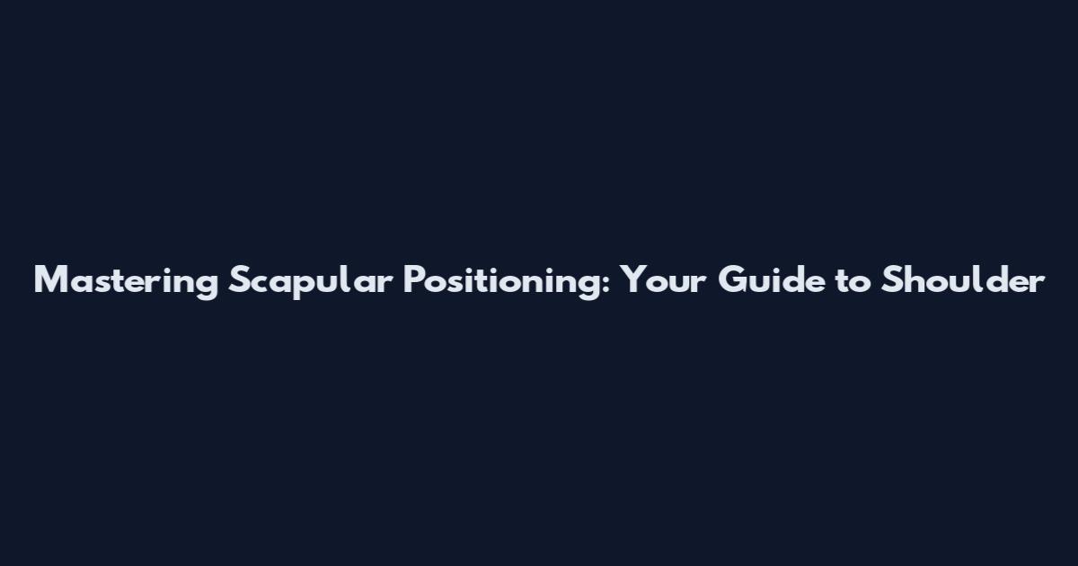 Mastering Scapular Positioning: Your Guide to Shoulder