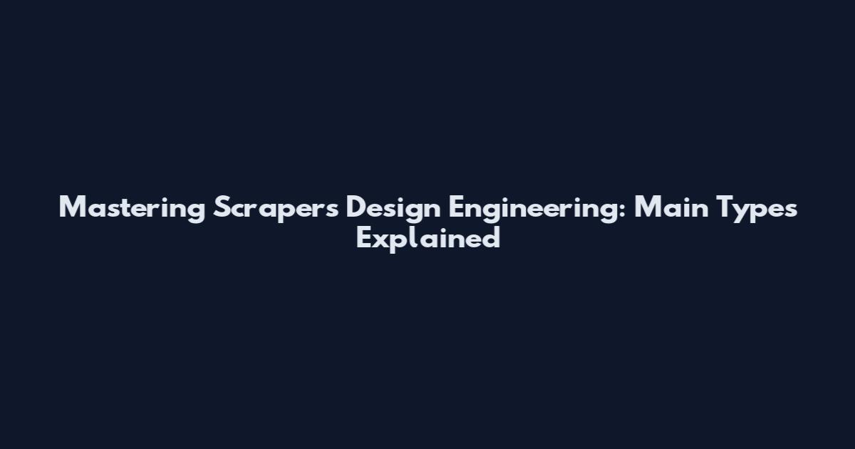 Mastering Scrapers Design Engineering: Main Types Explained