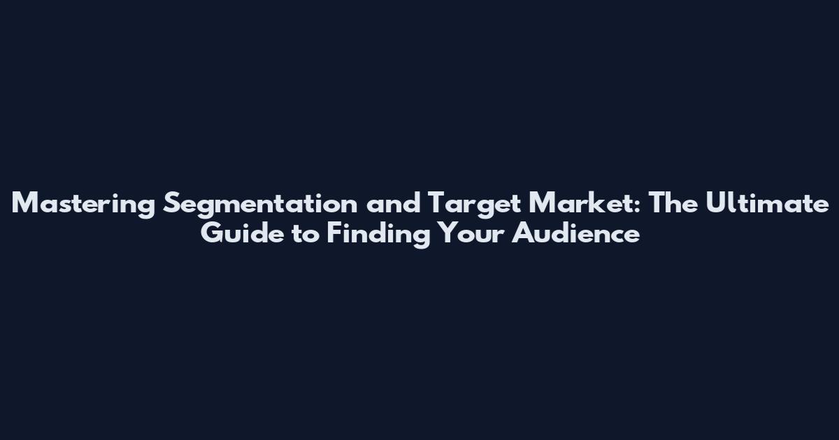 Mastering Segmentation and Target Market: The Ultimate Guide to Finding Your Audience