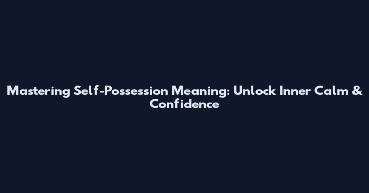 Mastering Self-Possession Meaning: Unlock Inner Calm & Confidence