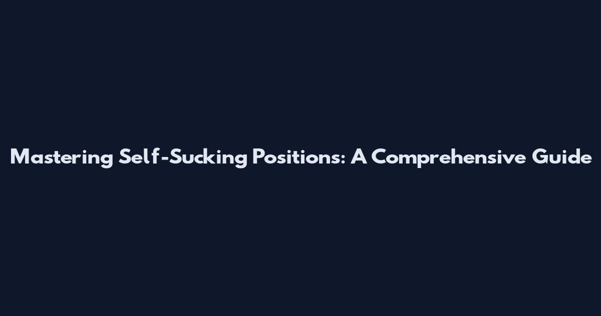 Mastering Self-Sucking Positions: A Comprehensive Guide