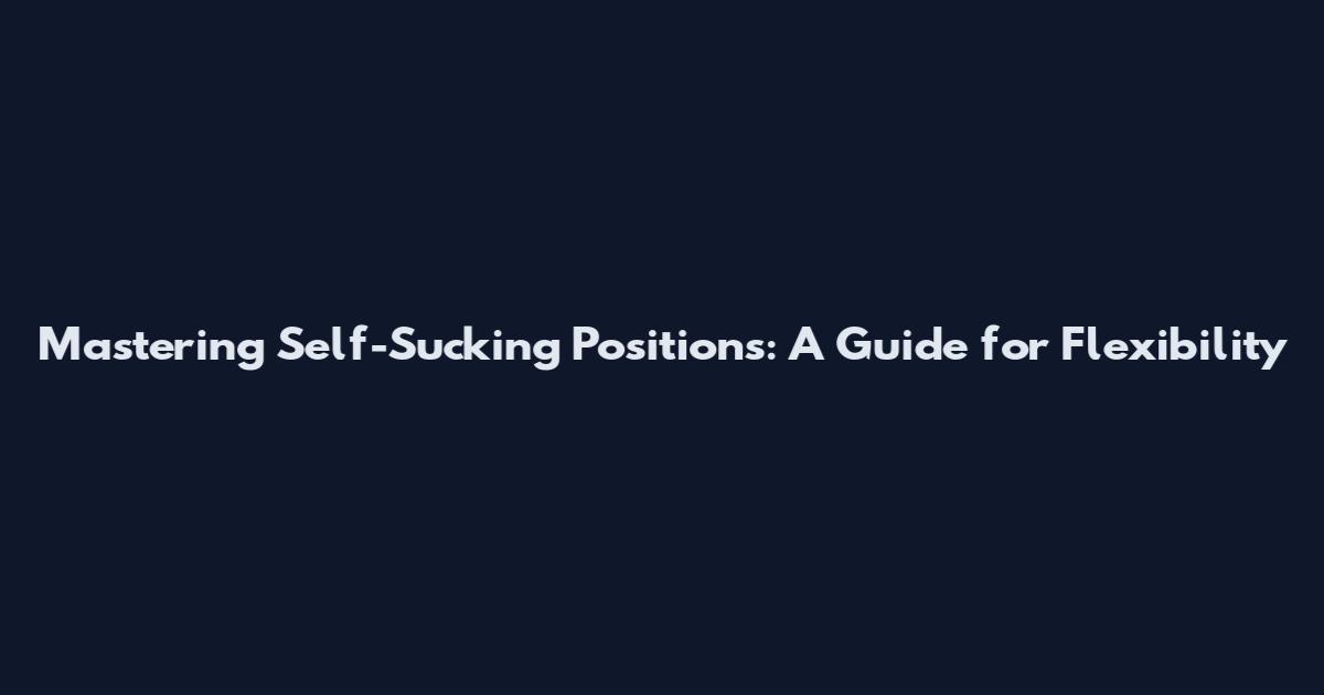 Mastering Self-Sucking Positions: A Guide for Flexibility