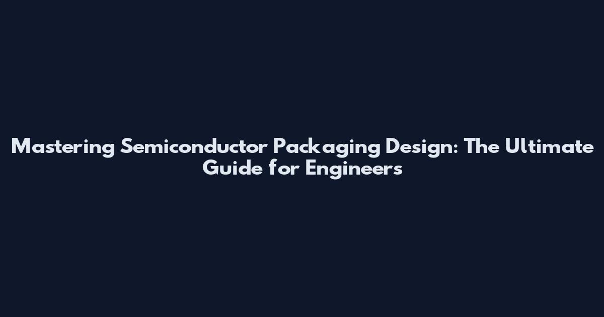 Mastering Semiconductor Packaging Design: The Ultimate Guide for Engineers