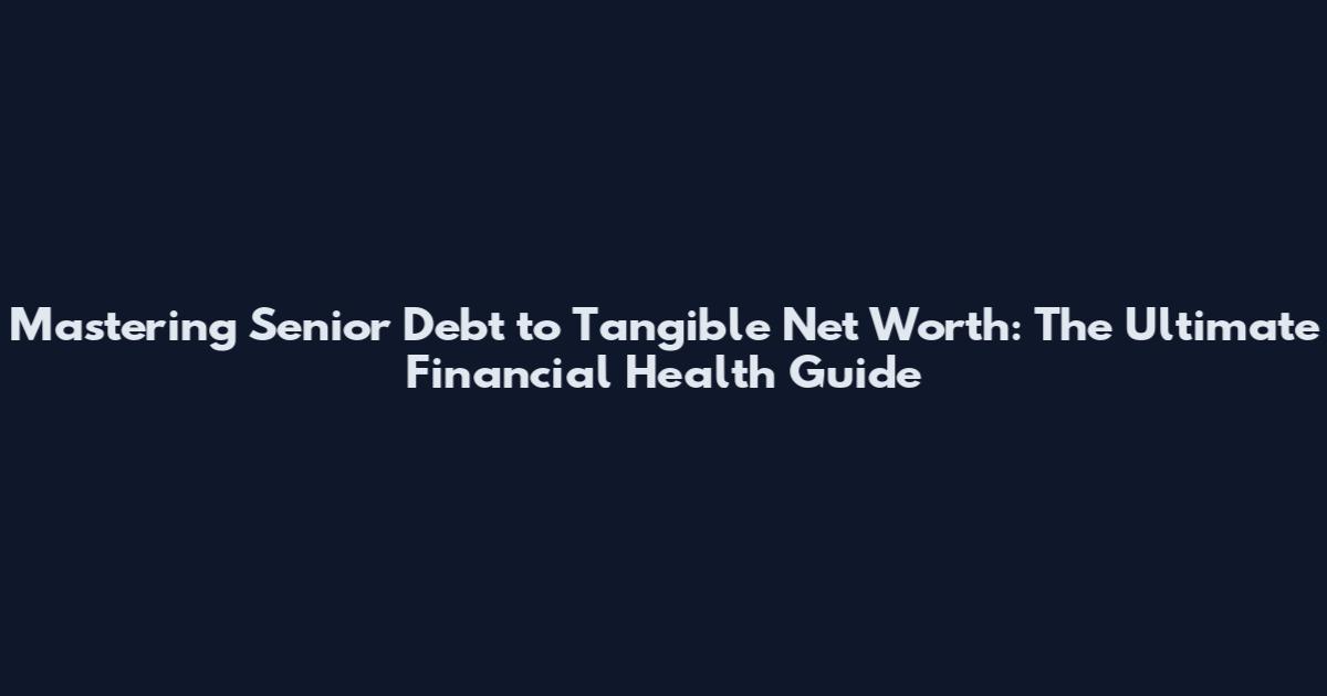 Mastering Senior Debt to Tangible Net Worth: The Ultimate Financial Health Guide