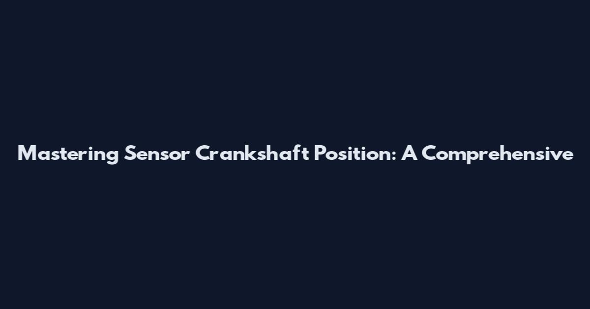 Mastering Sensor Crankshaft Position: A Comprehensive