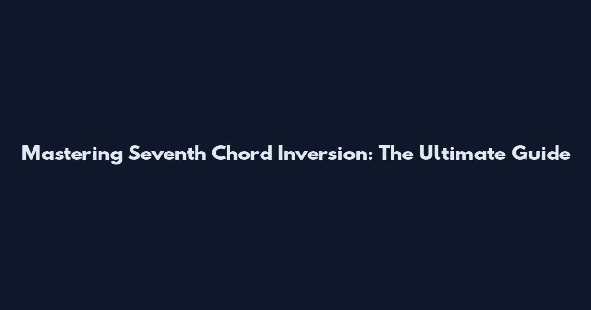 Mastering Seventh Chord Inversion: The Ultimate Guide