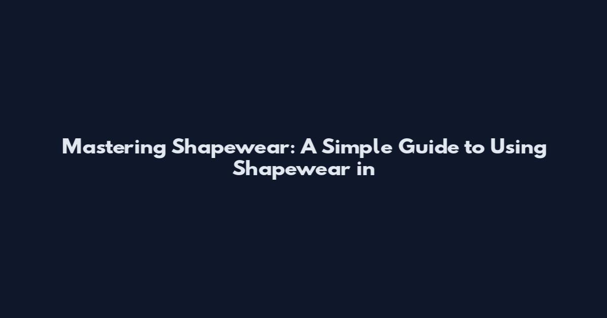 Mastering Shapewear: A Simple Guide to Using Shapewear in