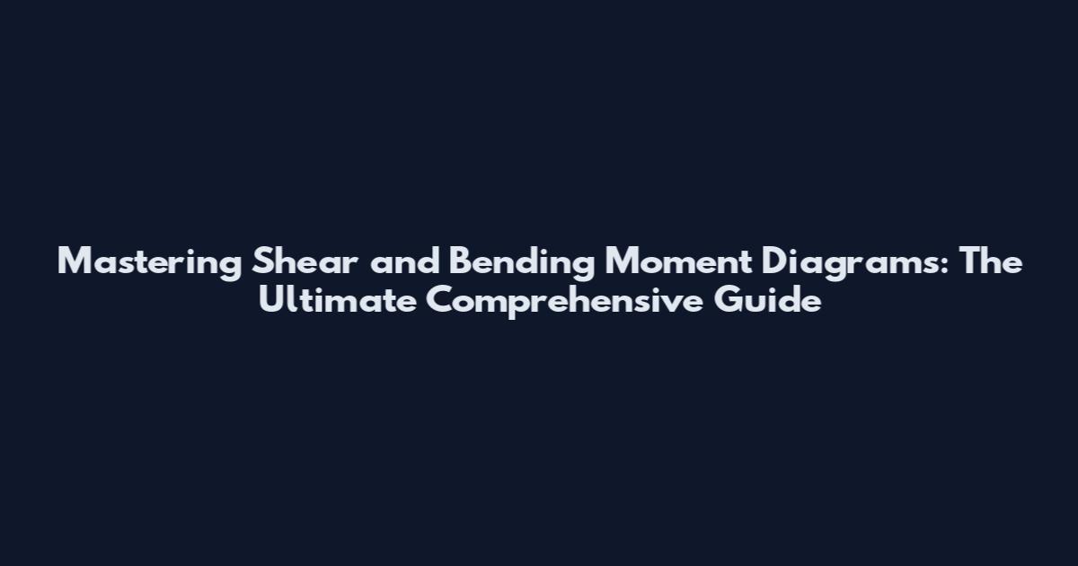 Mastering Shear and Bending Moment Diagrams: The Ultimate Comprehensive Guide