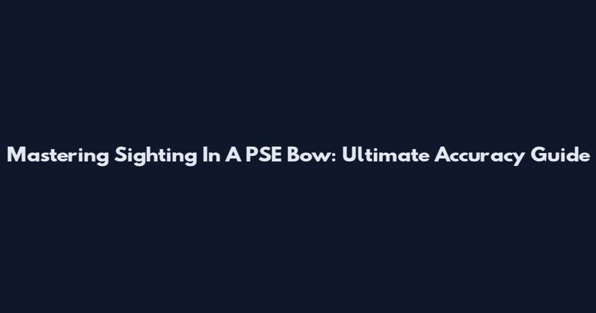 Mastering Sighting In A PSE Bow: Ultimate Accuracy Guide