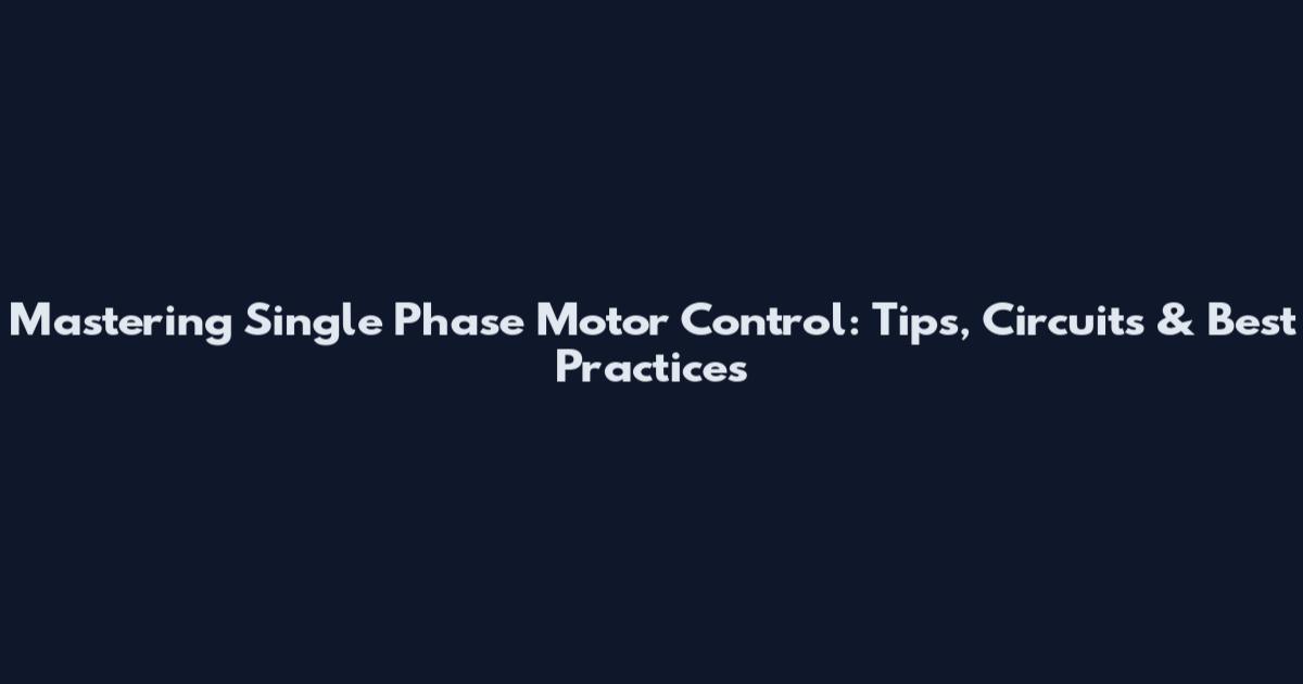 Mastering Single Phase Motor Control: Tips, Circuits & Best Practices