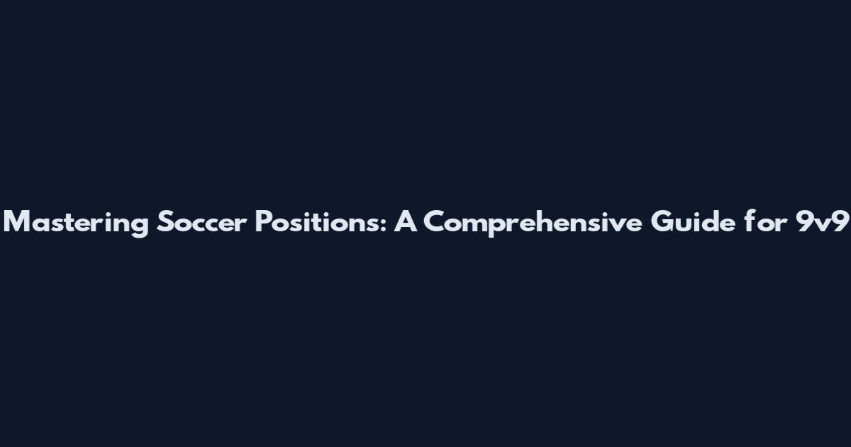 Mastering Soccer Positions: A Comprehensive Guide for 9v9