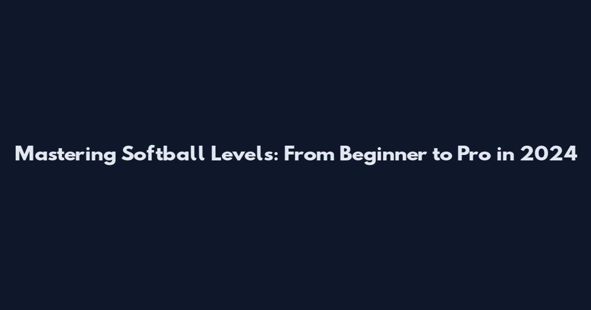Mastering Softball Levels: From Beginner to Pro in 2024