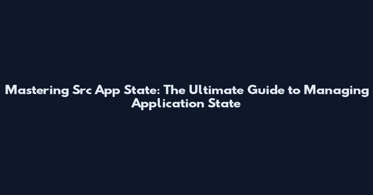 Mastering Src App State: The Ultimate Guide to Managing Application State