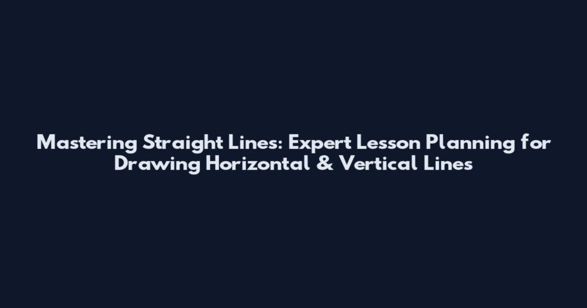 Mastering Straight Lines: Expert Lesson Planning for Drawing Horizontal & Vertical Lines