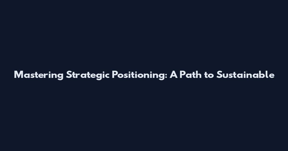 Mastering Strategic Positioning: A Path to Sustainable