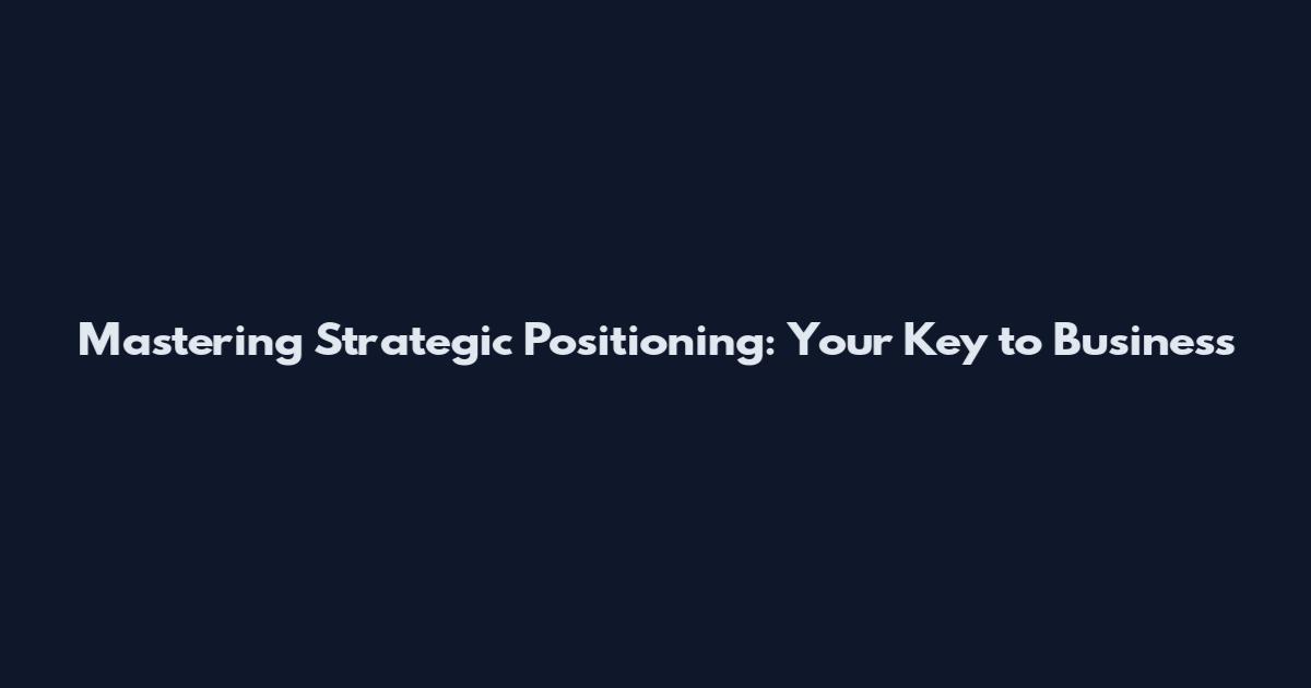Mastering Strategic Positioning: Your Key to Business