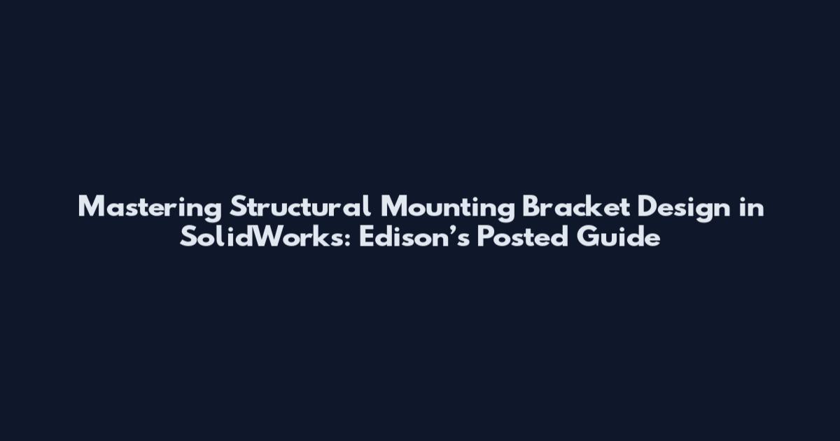 Mastering Structural Mounting Bracket Design in SolidWorks: Edison’s Posted Guide