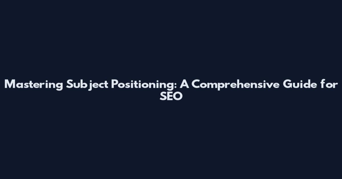 Mastering Subject Positioning: A Comprehensive Guide for SEO