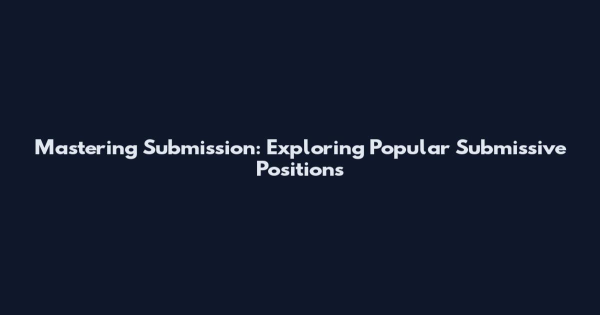 Mastering Submission: Exploring Popular Submissive Positions