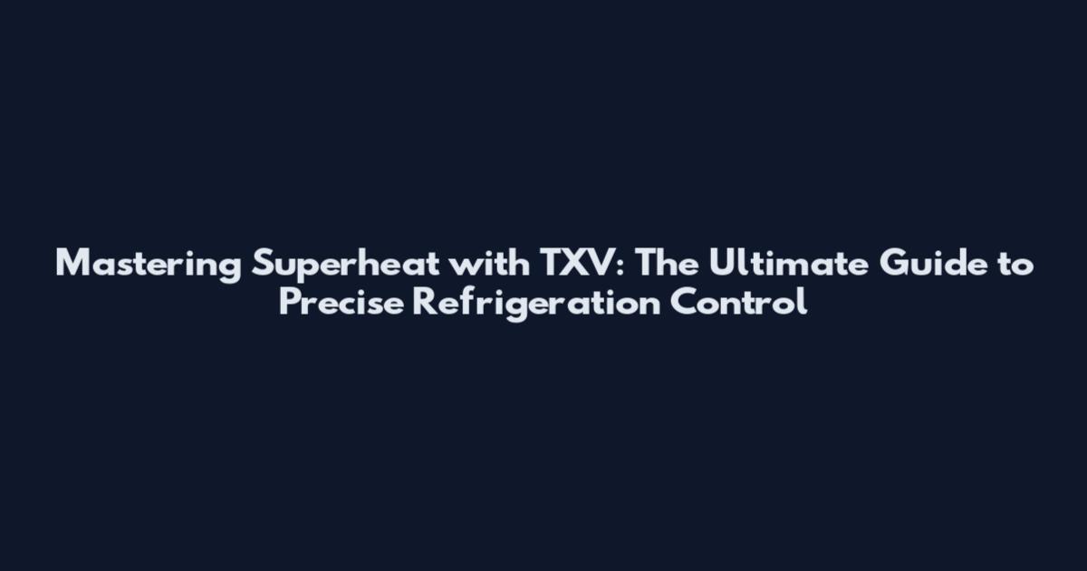 Mastering Superheat with TXV: The Ultimate Guide to Precise Refrigeration Control