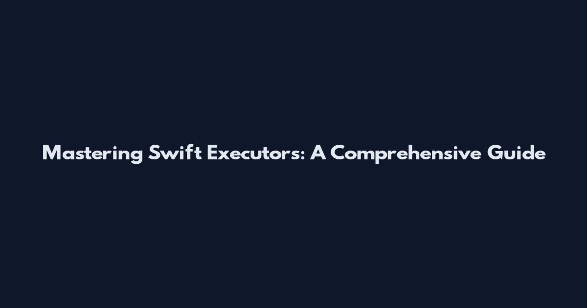 Mastering Swift Executors: A Comprehensive Guide