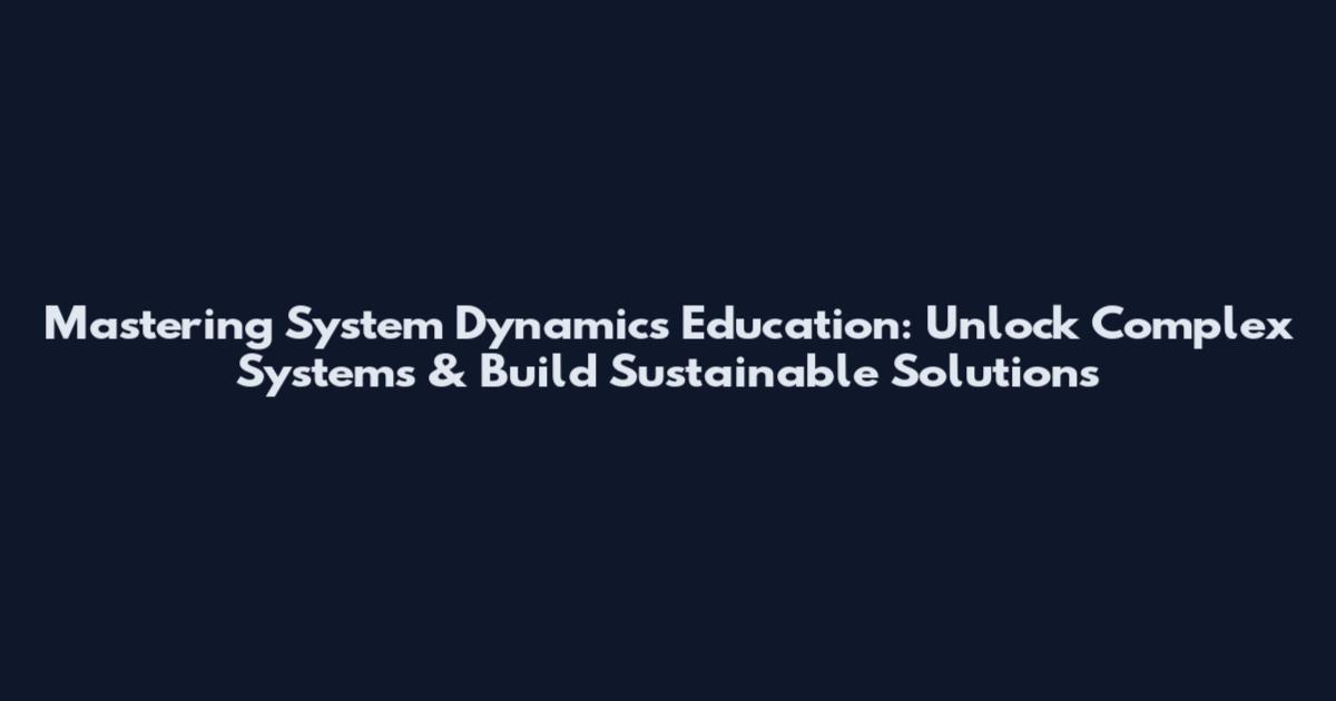 Mastering System Dynamics Education: Unlock Complex Systems & Build Sustainable Solutions