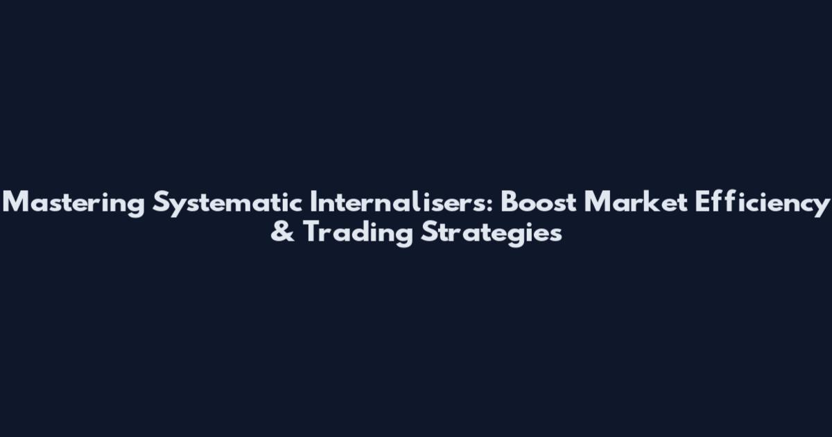 Mastering Systematic Internalisers: Boost Market Efficiency & Trading Strategies