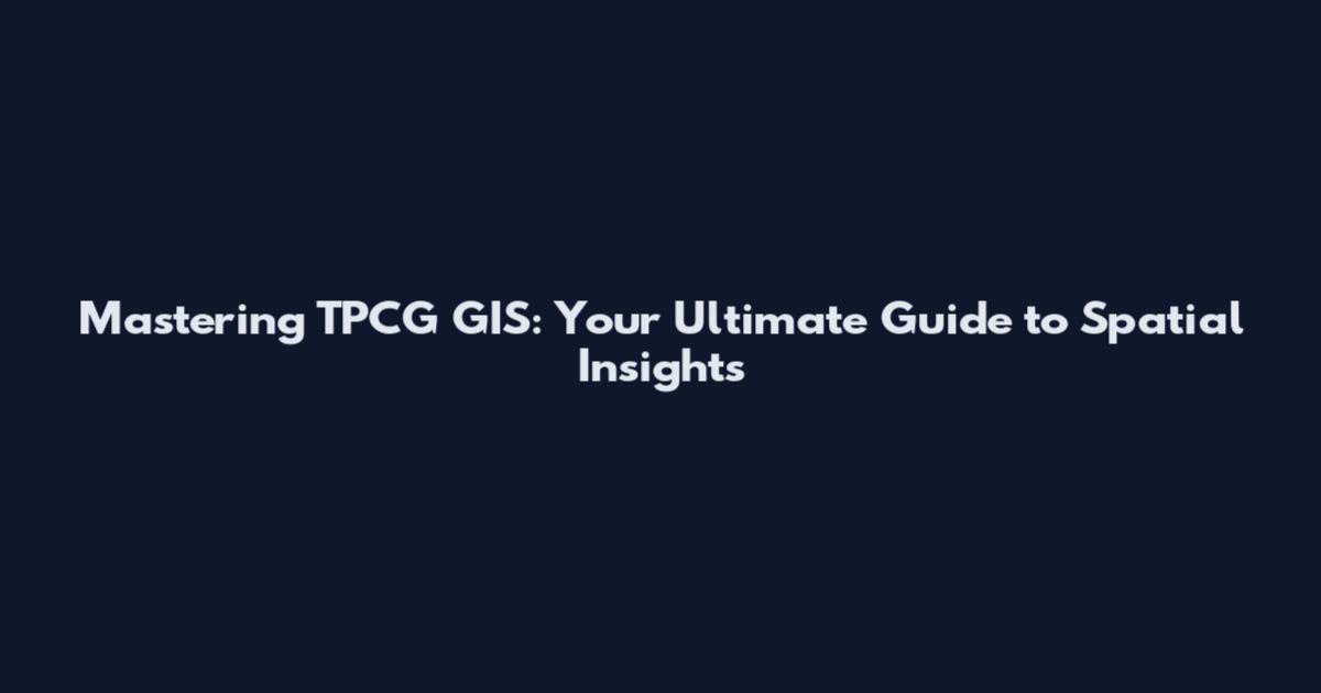 Mastering TPCG GIS: Your Ultimate Guide to Spatial Insights