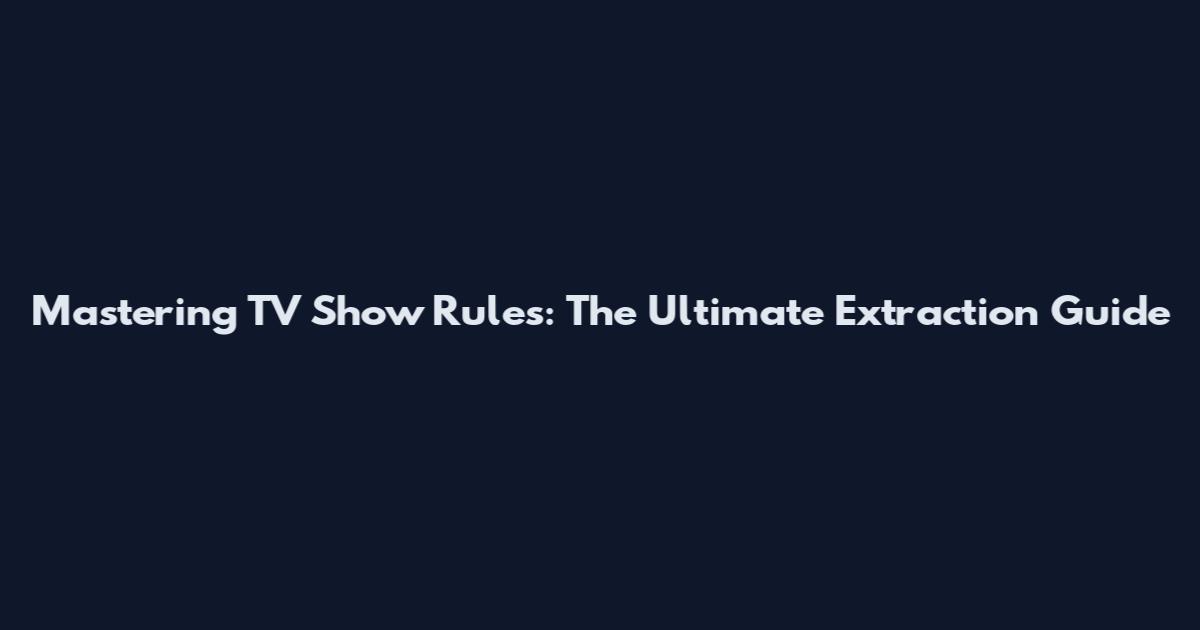 Mastering TV Show Rules: The Ultimate Extraction Guide