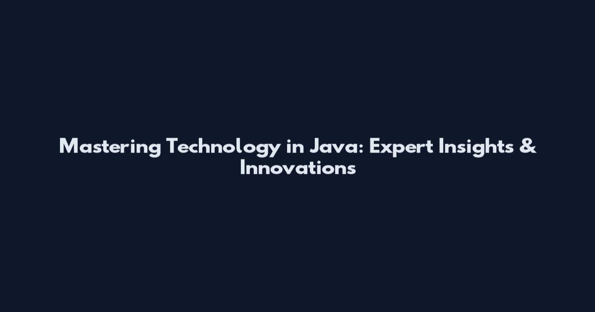 Mastering Technology in Java: Expert Insights & Innovations